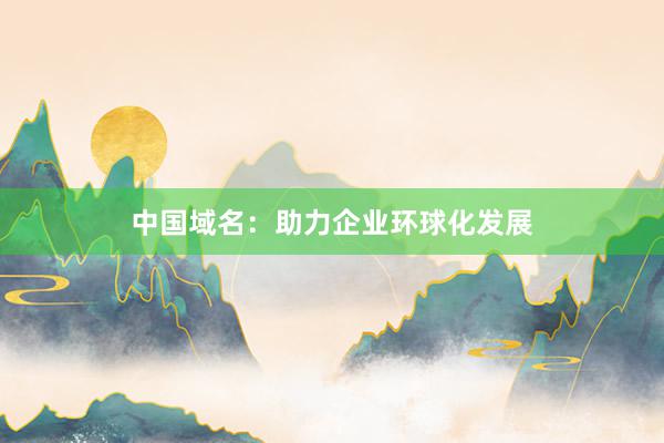 中国域名：助力企业环球化发展