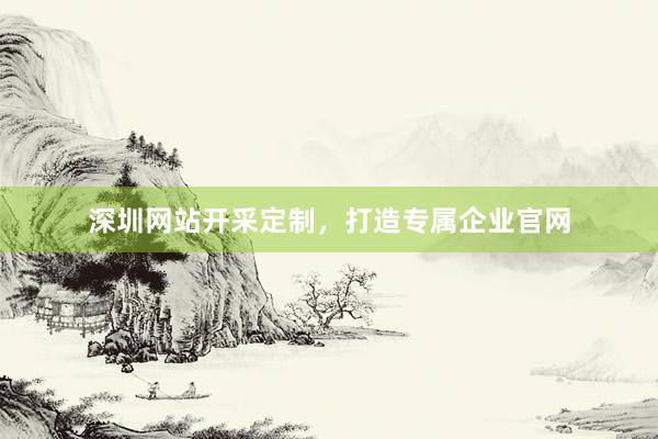 深圳网站开采定制，打造专属企业官网