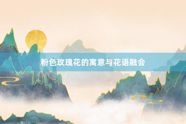粉色玫瑰花的寓意与花语融会