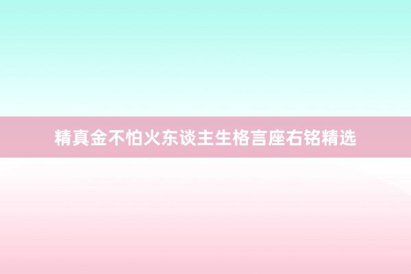 精真金不怕火东谈主生格言座右铭精选